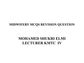 MIDWIFERY MCQS REVISION QUESTION
MOHAMED SHUKRI ELMI
LECTURER KMTC IV
 