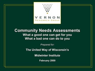 Community Needs Assessments What a good one can get for you What a bad one can do to you Prepared for: The United Way of Wisconsin’s Midwinter Institute February 2009 