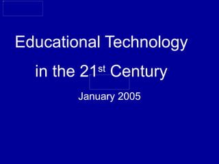 Educational Technology  in the 21 st  Century January 2005 