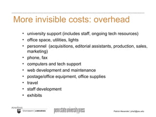 More invisible costs: overhead university support (includes staff, ongoing tech resources) office space, utilities, lights  personnel  (acquisitions, editorial assistants, production, sales, marketing) phone, fax computers and tech support web development and maintenance postage/office equipment, office supplies travel staff development exhibits 