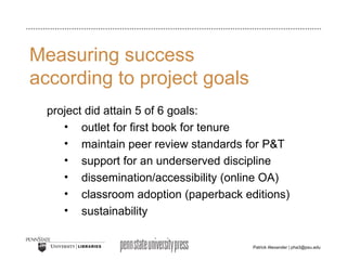 Measuring success  according to project goals project did attain 5 of 6 goals: outlet for first book for tenure  maintain peer review standards for P&T support for an underserved discipline dissemination/accessibility (online OA) classroom adoption (paperback editions) sustainability 
