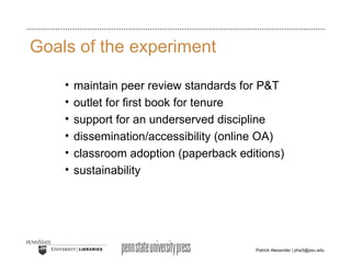 Goals of the experiment maintain peer review standards for P&T outlet for first book for tenure  support for an underserved discipline dissemination/accessibility (online OA) classroom adoption (paperback editions) sustainability 