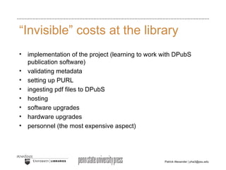 “Invisible” costs at the library implementation of the project (learning to work with DPubS publication software) validating metadata setting up PURL ingesting pdf files to DPubS hosting software upgrades hardware upgrades  personnel (the most expensive aspect) 