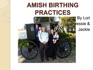 AMISH BIRTHING
PRACTICES
By Lori
Jessie &
Jackie
 
