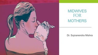 MIDWIVES
FOR
MOTHERS
Dr. Sujnanendra Mishra
 