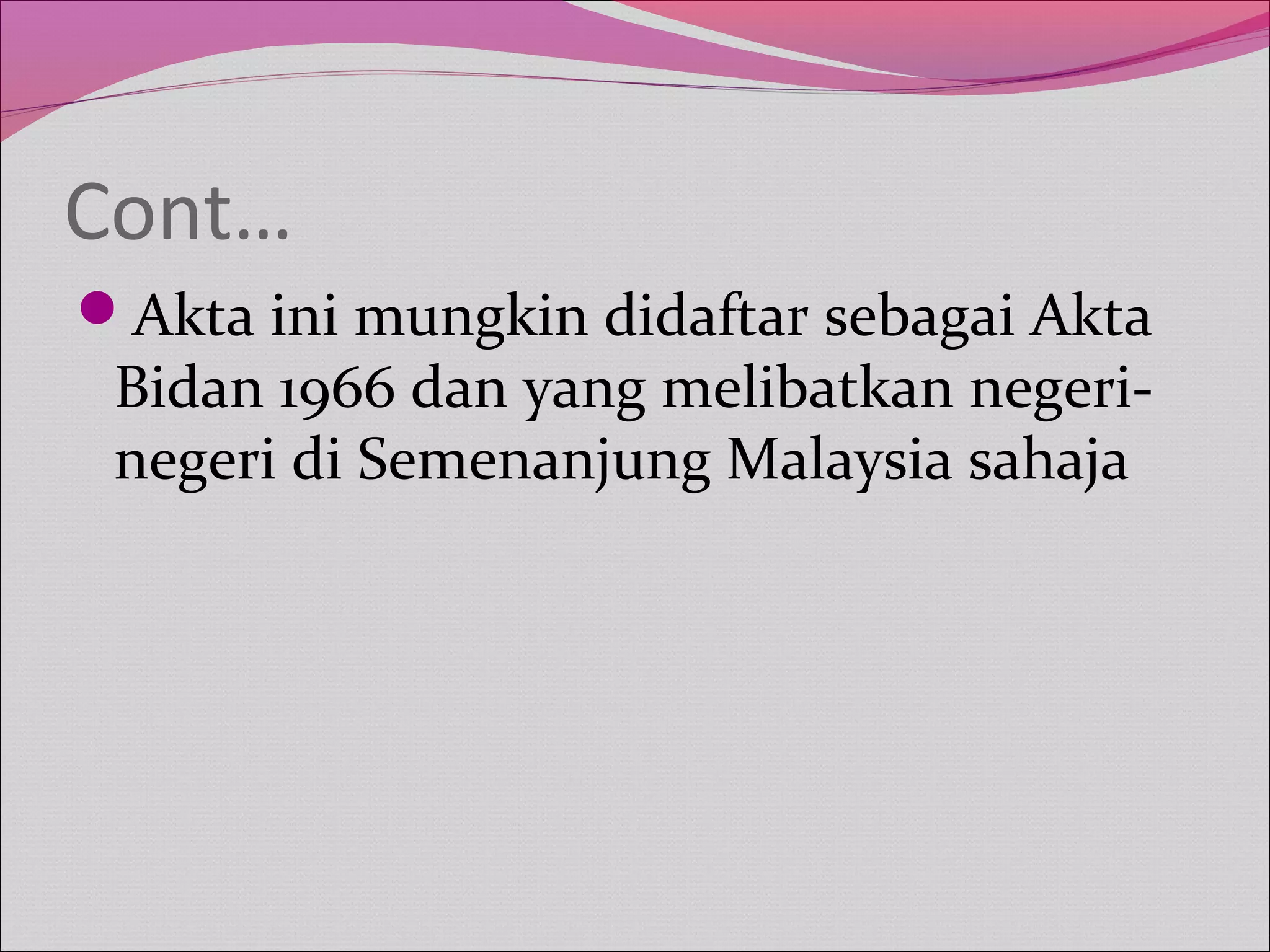 Cont…
Akta ini mungkin didaftar sebagai Akta
Bidan 1966 dan yang melibatkan negeri­
negeri di Semenanjung Malaysia sahaja
 