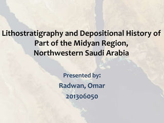Lithostratigraphy and Depositional History of
Part of the Midyan Region,
Northwestern Saudi Arabia
Presented by:
Radwan, Omar
201306050
 