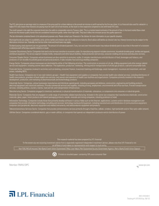 The P/E ratio (price-to-earnings ratio) is a measure of the price paid for a share relative to the annual net income or profit earned by the firm per share. It is a financial ratio used for valuation: a
higher P/E ratio means that investors are paying more for each unit of net income, so the stock is more expensive compared to one with lower P/E ratio.
The credit spread is the yield the corporate bonds less the yield on comparable maturity Treasury debt. This is a market-based estimate of the amount of fear in the bond market Bass-rated
bonds are the lowest quality bonds that are considered investment-grade, rather than high-yield. They best reflect the stresses across the quality spectrum.
The tax information contained herein is for educational purposes only. Please contact your Financial or Tax Advisor for more information on your specific situation.
Municipal bonds are subject to availability, price, and to market and interest rate risk if sold prior to maturity. Bond values will decline as interest rate rise. Interest income may be subject to the
alternative minimum tax. Federally tax-free but other state and local taxes may apply.
Dividend paying stock payments are not guaranteed. The amount of a dividend payment, if any, can vary over time and issuers may reduce dividends paid on securities in the event of a recession
or adverse event affecting a specific industry or issuer.
Consumer Discretionary Sector: Companies that tend to be the most sensitive to economic cycles. Its manufacturing segment includes automotive, household durable goods, textiles and apparel,
and leisure equipment. The service segment includes hotels, restaurants and other leisure facilities, media production and services, consumer retailing and services and education services.
Consumer Staples Sector: Companies whose businesses are less sensitive to economic cycles. It includes manufacturers and distributors of food, beverages and tobacco, and
producers of non-durable household goods and personal products. It also includes food and drug retailing companies.
Energy Sector: Companies whose businesses are dominated by either of the following activities: The construction or provision of oil rigs, drilling equipment and other energy-related
service and equipment, including seismic data collection. The exploration, production, marketing, refining and/or transportation of oil and gas products, coal and consumable fuels.
Financials Sector: Companies involved in activities such as banking, consumer finance, investment banking and brokerage, asset management, insurance and investment, and real
estate, including REITs.
Health Care Sector: Companies are in two main industry groups—Health Care equipment and supplies or companies that provide health care-related services, including distributors of
health care products, providers of basic health care services, and owners and operators of health care facilities and organizations. Companies primarily involved in the research,
development, production, and marketing of pharmaceuticals and biotechnology products.
Industrials Sector: Companies, whose businesses manufacture and distribute capital goods, including aerospace and defense, construction, engineering and building products,
electrical equipment and industrial machinery. Provide commercial services and supplies, including printing, employment, environmental and office services. Provide transportation
services, including airlines, couriers, marine, road and rail, and transportation infrastructure.
Manufacturing Sector: Companies engaged in chemical, mechanical, or physical transformation of materials, substances, or components into consumer or industrial goods.
Materials Sector: Companies that are engaged in a wide range of commodity-related manufacturing. Included in this sector are companies that manufacture chemicals, construction
materials, glass, paper, forest products and related packaging products, metals, minerals and mining companies, including producers of steel.
Information Technology: Companies include those that primarily develop software in various fields such as the Internet, applications, systems and/or database management and
companies that provide information technology consulting and services; technology hardware  Equipment, including manufacturers and distributors of communications equipment,
computers and peripherals, electronic equipment and related instruments, and semiconductor equipment and products.
Telecommunications Services Sector: Companies that provide communications services primarily through a fixed line, cellular, wireless, high bandwidth and/or fiber-optic cable network.
Utilities Sector: Companies considered electric, gas or water utilities, or companies that operate as independent producers and/or distributors of power.




                                                                     This research material has been prepared by LPL Financial.
                   To the extent you are receiving investment advice from a separately registered independent investment advisor, please note that LPL Financial is not
                                                          an affiliate of and makes no representation with respect to such entity.
             Not FDIC/NCUA Insured | Not Bank/Credit Union Guaranteed | May Lose Value | Not Guaranteed by any Government Agency | Not a Bank/Credit Union Deposit

                                                                       Printed on recycled paper containing 10% post-consumer fiber




Member FINRA/SIPC                                                                                                                                                                            www.lpl.com




                                                                                                                                                                                            RES 3729 0612
                                                                                                                                                                            Tracking #1-075750 (Exp. 06/13)
 