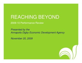 REACHING BEYOND
2009-10 Performance Review

Presented by the
Annapolis Digby Economic Development Agency

November 20, 2009
 