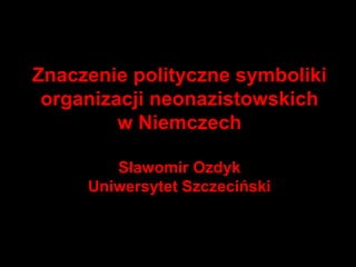 Znaczenie polityczne symboliki
organizacji neonazistowskich
w Niemczech
Sławomir Ozdyk
Uniwersytet Szczeciński
 