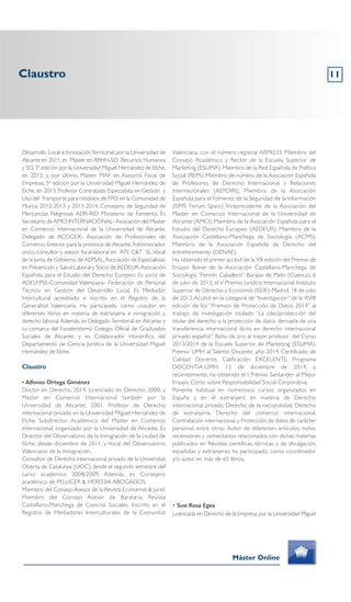 Claustro 11
Desarrollo Local e InnovaciónTerritorial por la Universidad de
Alicante en 2011,es Master en RRHH-SO Recursos Humanos
y SO, 3ª edición por la Universidad Miguel Hernández de Elche,
en 2012; y, por último, Master MAF en Asesoría Fiscal de
Empresas, 5ª edición por la Universidad Miguel Hernández de
Elche, en 2013. Profesor Contratado Especialista en Gestión y
Uso del Transporte para módulos de FPO en la Comunidad de
Murcia 2012-2013 y 2013-2014, Consejero de Seguridad de
Mercancías Peligrosas ADR-RID Ministerio de Fomento. Es
Secretario de AMCI INTERNACIONAL- Asociación del Master
en Comercio Internacional de la Universidad de Alicante.
Delegado de ACOCEX- Asociación de Profesionales de
Comercio Exterior para la provincia de Alicante.Administrador
único, consultor y asesor fiscal-laboral en ATE C&T SL.Vocal
de la Junta de Gobierno de AEPSAL,Asociación de Especialistas
en Prevención y Salud Laboral y Socio de AEDEUR-Asociación
Española para el Estudio del Derecho Europeo. Es socio de
ADELYPSE-Comunidad Valenciana- Federación de Personal
Técnico en Gestión del Desarrollo Local. Es Mediador
Intercultural acreditado e inscrito en el Registro de la
Generalitat Valenciana. Ha participado como coautor en
diferentes libros en materia de extranjería e inmigración y
derecho laboral.Además, es DelegadoTerritorial en Alicante y
su comarca del Excelentísimo Colegio Oficial de Graduados
Sociales de Alicante, y es Colaborador Honorífico del
Departamento de Ciencia Jurídica de la Universidad Miguel
Hernández de Elche.
Claustro
• Alfonso Ortega Giménez
Doctor en Derecho, 2014, Licenciado en Derecho, 2000; y,
Master en Comercio Internacional también por la
Universidad de Alicante, 2001. Profesor de Derecho
internacional privado en la Universidad Miguel Hernández de
Elche; Subdirector Académico del Master en Comercio
Internacional, organizado por la Universidad de Alicante. Es
Director del Observatorio de la Inmigración de la ciudad de
Elche, desde diciembre de 2011, y Vocal del Observatorio
Valenciano de la Inmigración.
Consultor de Derecho internacional privado de la Universitat
Oberta de Catalunya (UOC), desde el segundo semestre del
curso académico 2008/2009. Además, es Consejero
académico de PELLICER & HEREDIA ABOGADOS.
Miembro del Consejo Asesor de la Revista Economist & Jurist.
Miembro del Consejo Asesor de Barataria. Revista
Castellano-Manchega de Ciencias Sociales. Inscrito en el
Registro de Mediadores Interculturales de la Comunitat
Valenciana, con el número registral ARMI233. Miembro del
Consejo Académico y Rector de la Escuela Superior de
Marketing (ESUMA). Miembro de la Red Española de Política
Social (REPS). Miembro de número de la Asociación Española
de Profesores de Derecho Internacional y Relaciones
Internacionales (AEPDIRI); Miembro de la Asociación
Española para el Fomento de la Seguridad de la Información
(ISMS Forum Spain); Vicepresidente de la Asociación del
Master en Comercio Internacional de la Universidad de
Alicante (AMCI); Miembro de la Asociación Española para el
Estudio del Derecho Europeo (AEDEUR); Miembro de la
Asociación Castellano-Manchega de Sociología (ACMS);
Miembro de la Asociación Española de Derecho del
entretenimiento (DENAE).
Ha obtenido el primer accésit de la XII edición del Premio de
Ensayo Breve de la Asociación Castellano-Manchega de
Sociología “Fermín Caballero”-Barajas de Melo (Cuenca), 6
de julio de 2013; el V Premio Jurídico Internacional Instituto
Superior de Derecho y Economía (ISDE)-Madrid, 18 de julio
de 2013;Accésit en la categoría de “Investigación” de la XVIII
edición de los “Premios de Protección de Datos 2014” al
trabajo de investigación titulado “La (des)protección del
titular del derecho a la protección de datos derivada de una
transferencia internacional ilícita en derecho internacional
privado español”. Búho de oro al mejor profesor del Curso
2013/2014 de la Escuela Superior de Marketing (ESUMA).
Premio UMH al Talento Docente, año 2014. Certificado de
Calidad Docente. Calificación: EXCELENTE. Programa
DOCENTIA-UMH. 12 de diciembre de 2014; y,
recientemente, ha obtenido el I Premio Santander al Mejor
Ensayo Corto sobre Responsabilidad Social Corporativa.
Ponente habitual en numerosos cursos organizados en
España y en el extranjero en materia de Derecho
internacional privado, Derecho de la nacionalidad, Derecho
de extranjería, Derecho del comercio internacional,
Contratación internacional, y Protección de datos de carácter
personal, entre otros. Autor de diferentes artículos, notas,
recensiones y comentarios relacionados con dichas materias
publicados en Revistas científicas, técnicas y de divulgación,
españolas y extranjeras; ha participado, como coordinador
y/o autor, en más de 65 libros.
• Susi Rosa Egea
Licenciada en Derecho de la Empresa,por la Universidad Miguel
Máster Online
 