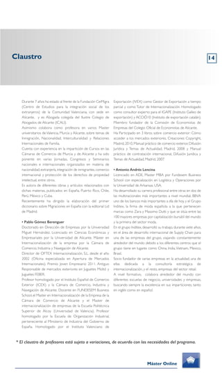 Claustro
Máster Online
* El claustro de profesores está sujeto a variaciones, de acuerdo con las necesidades del programa.
Durante 7 años ha estado al frente de la Fundación CeiMigra
(Centro de Estudios para la integración social de los
extranjeros) de la Comunidad Valenciana, con sede en
Alicante, y es Abogada colegida del Ilustre Colegio de
Abogados de Alicante (ICALI).
Asimismo colabora como profesora en varios Master
universitarios de Valencia, Murcia y Alicante, sobre temas de
Inmigración, Nacionalidad, Interculturalidad y Relaciones
Internacionales de Familia.
Cuenta con experiencia en la impartición de Cursos en las
Cámaras de Comercio de Murcia y de Alicante y ha sido
ponente en varias Jornadas, Congresos y Seminarios
nacionales e internacionales organizados en materia de
nacionalidad,extranjería,integración de inmigrantes,comercio
internacional y protección de los derechos de propiedad
intelectual, entre otros.
Es autora de diferentes obras y artículos relacionados con
dichas materias, publicados en España, Puerto Rico, Chile,
Perú, México y Cuba.
Recientemente ha dirigido la elaboración del primer
diccionario sobre Migraciones en España con la editorial Lid
de Madrid.
• Pablo Gómez Berenguer
Doctorado en Dirección de Empresas por la Universidad
Miguel Hernández. Licenciado en Ciencias Económicas y
Empresariales por la Universidad de Alicante. Máster en
Internacionalización de la empresa por la Cámara de
Comercio, Industria y Navegación de Alicante.
Director de OFTEX Internacionalización, S.L. desde el año
2002 (Oficina especializada en Apertura de Mercados
Internacionales). Premio Joven Empresario 2011. Antiguo
Responsable de mercados exteriores en Juguetes Moltó y
Juguetes FEBER.
Profesor homologado por el Instituto Español de Comercio
Exterior (ICEX) y la Cámara de Comercio, Industria y
Navegación de Alicante. Docente en FUNDESEM Business
School, el Master en Internacionalización de la Empresa de la
Cámara de Comercio de Alicante y el Master de
internacionalización de empresas de la Escuela Politécnica
Superior de Alcoy (Universidad de Valencia). Profesor
homologado por la Escuela de Organización Industrial,
perteneciente al Ministerio de Industria del Gobierno de
España. Homologado por el Instituto Valenciano de
Exportación (IVEX) como Gestor de Exportación a tiempo
parcial y como Tutor de Internacionalización. Homologado
como consultor experto para el IGAPE (Instituto Galleo de
exportación) y ACCIÓ10 (Instituto de exportación catalán).
Miembro fundador de la Comisión de Economistas de
Empresas del Colegio Oficial de Economistas de Alicante.
Ha Participado en 3 libros sobre comercio exterior: Cómo
acceder a los mercados exteriores, Creaciones Copyright,
Madrid, 2010, Manual práctico de comercio exterior, Difusión
Jurídica y Temas de Actualidad, Madrid, 2008 y Manual
práctico de contratación internacional, Difusión Jurídica y
Temas de Actualidad, Madrid, 2007
• Antonio Andrés Lencina
Licenciado en ADE, Master MBA por Fundesem Business
School con especialización en Logística y Operaciones por
la Universidad de Arkansas, USA.
Ha desarrollado su carrera profesional entre otras en dos de
las multinacionales más importantes a nivel mundial, BBVA
uno de los bancos más importantes a día de hoy, y el Grupo
Inditex, la firma de moda española a la que pertenecen
marcas como Zara y Massimo Dutti y que se sitúa entre las
100 mayores empresas por capitalización bursátil del mundo
y la primera del sector moda.
En el grupo Inditex, desarrolló su trabajo, durante siete años,
en el área de desarrollo internacional de Supply Chain para
una de las empresas del grupo, viajando constantemente
alrededor del mundo debido a los diferentes centros que el
grupo tiene en lugares como China, India,Vietnam, Mexico,
Brasil.
Socio fundador de varias empresas en la actualidad, una de
ellas dedicada a la consultoría estratégica de
internacionalización, y el resto, empresas del sector retail.
A nivel formativo, colabora alrededor del mundo con
diferentes escuelas de negocio, universidades y empresas,
buscando siempre la excelencia en sus imparticiones, tanto
en inglés como en español.
14
 