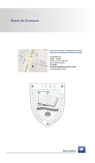 Datos de Contacto
El proceso de admisión y matriculación se gestiona
directamente desde Dpto. de Admisiones del ISDE
C/ Recoletos, 6
28001 – Madrid
Phone.: +34 911 265 180
Fax: +34 915 762 021
E-mail:
masters@isdemasters.com
www.isdemasters.com
Máster Online
 