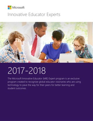 2017-2018
The Microsoft Innovative Educator (MIE) Expert program is an exclusive
program created to recognize global educator visionaries who are using
technology to pave the way for their peers for better learning and
student outcomes.
Innovative Educator Experts
 