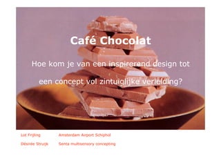 De subtielste verleiding
                       Café Chocolat

      Hoe kom je van een inspirerend design tot

           een concept vol zintuiglijke verleiding?




Lot Frijling      Amsterdam Airport Schiphol

Désirée Struijk   Senta multisensory concepting
 