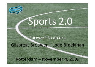 Sports 2.0
         Farewell to an era
Gijsbregt Brouwer + Lode Broekman

  Ro>erdam – November 4, 2009
 