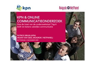 KPN & ONLINE
COMMUNICATIEONDERZOEK
Hoe de inzet van de onderzoekstool Tag-it
leidt tot betere zakelijke communicatie



PATRICK BRUIN (KPN)
ARJAN VAN GEEL (RUIGROK | NETPANEL)
ROTTERDAM, 3 NOVEMBER 2009
 