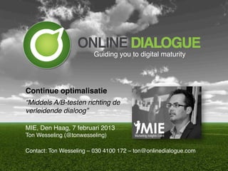 Guiding you to digital maturity!




Continue optimalisatie!
!


“Middels A/B-testen richting de
verleidende dialoog”!

MIE, Den Haag, 7 februari 2013!
Ton Wesseling (@tonwesseling)!

Contact: Ton Wesseling – 030 4100 172 – ton@onlinedialogue.com!
 
