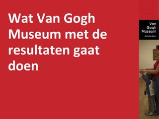 Wat Van Gogh
Museum met de
resultaten gaat
doen
 