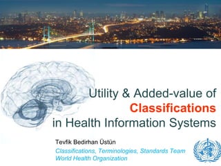 Utility & Added-value of 
Classifications 
in Health Information Systems 
Tevfik Bedirhan Üstün 
Classifications, Terminologies, Standards Team 
World Health Organization 
 
