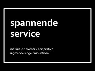  
spannende 
service
 
markus leineweber / perspective 
ingmar de lange / mountview
 