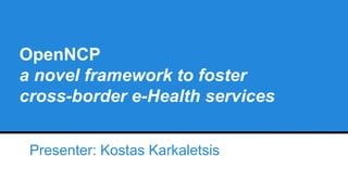 OpenNCP
a novel framework to foster
cross-border e-Health services
Presenter: Kostas Karkaletsis
 