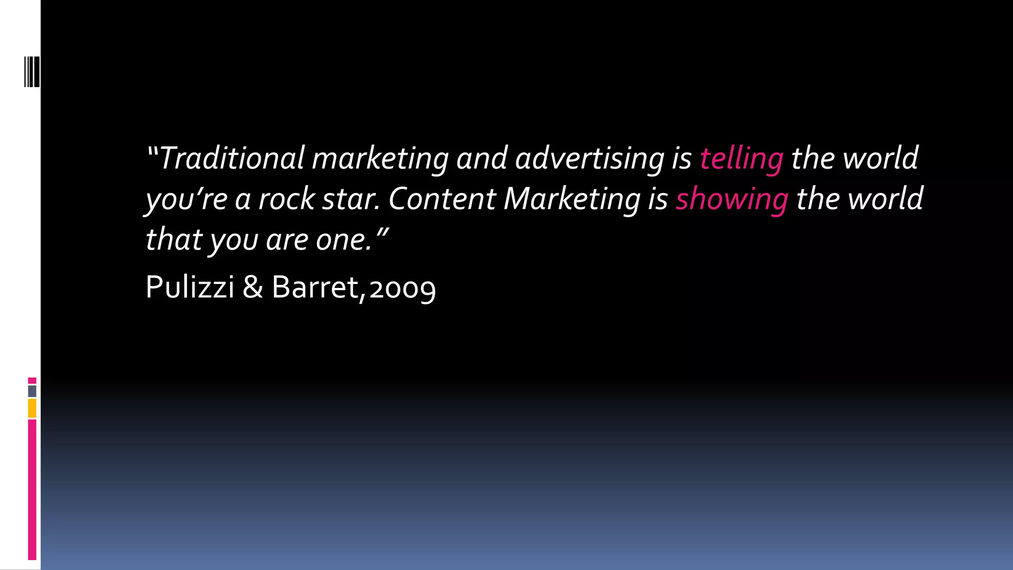 “Traditional marketing and advertising is telling the world
you’re a rock star. Content Marketing is showing the world
that you are one.”
Pulizzi & Barret,2009
 