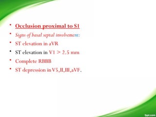 • Occlusion proximal to S1
• Signs of basal septal involvement:
• ST elevation in aVR
• ST elevation in V1 > 2.5 mm
• Complete RBBB
• ST depression inV5,II,III,aVF.
 