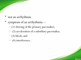 • not an arrhythmia
• symptom of an arrhythmia—
– (1) slowing of the primary pacemaker,
– (2) acceleration of a subsidiary pacemaker,
– (3) block, and
– (4) interference.
 