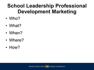 School Leadership Professional Development Marketing Who? What? When? Where? How? 