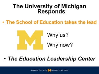 The University of Michigan Responds The School of Education takes the lead Why now? Why us? The Education Leadership Center 