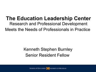 The Education Leadership Center   Research and Professional Development Meets the Needs of Professionals in Practice   Kenneth Stephen Burnley Senior Resident Fellow  