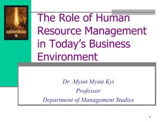 The Role of Human
Resource Management
in Today’s Business
Environment
Dr. Myint Myint Kyi
Professor
Department of Management Studies
1
 