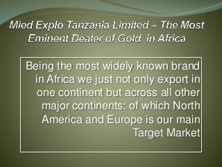 Being the most widely known brand
in Africa we just not only export in
one continent but across all other
major continents: of which North
America and Europe is our main
Target Market
 