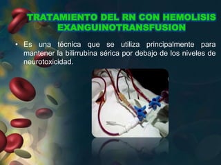 TRATAMIENTO DEL RN CON HEMOLISIS
EXANGUINOTRANSFUSION
• Es una técnica que se utiliza principalmente para
mantener la bilirrubina sérica por debajo de los niveles de
neurotoxicidad.
 