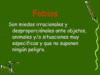 Fobias Son miedos irracionales y desproporciónales ante objetos, animales y/o situaciones muy especificas y que no suponen ningún peligro. 