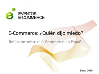 E-Commerce: ¿Quién dijo miedo? Reflexión sobre el e-Commerce en España Enero 2010 