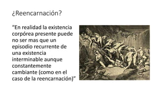 ¿Reencarnación?
“En realidad la existencia
corpórea presente puede
no ser mas que un
episodio recurrente de
una existencia
interminable aunque
constantemente
cambiante (como en el
caso de la reencarnación)”
 
