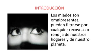 INTRODUCCIÓN
. .
Los miedos son
omnipresentes,
pueden filtrarse por
cualquier recoveco o
rendija de nuestros
hogares y de nuestro
planeta.
 