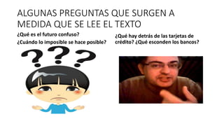 ALGUNAS PREGUNTAS QUE SURGEN A
MEDIDA QUE SE LEE EL TEXTO
¿Qué es el futuro confuso?
¿Cuándo lo imposible se hace posible?
¿Qué hay detrás de las tarjetas de
crédito? ¿Qué esconden los bancos?
 