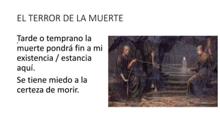 EL TERROR DE LA MUERTE
.Tarde o temprano la
muerte pondrá fin a mi
existencia / estancia
aquí.
Se tiene miedo a la
certeza de morir.
.
 
