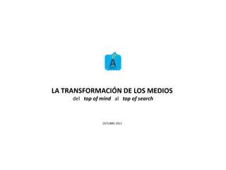LA TRANSFORMACIÓN DE LOS MEDIOS
     del top of mind al top of search



                OCTUBRE 2011
 