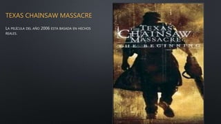 TEXAS CHAINSAW MASSACRE
LA PELÍCULA DEL AÑO 2006 ESTA BASADA EN HECHOS
REALES.
 