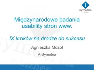 Międzynarodowe badania usability stron www. IX kroków na drodze do sukcesu Agnieszka Mozol A-Symetria 