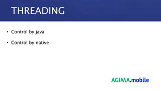 THREADING
• Control by java
• Control by native
 