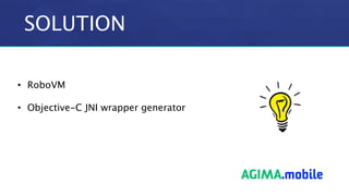 SOLUTION
• RoboVM
• Objective-C JNI wrapper generator
 