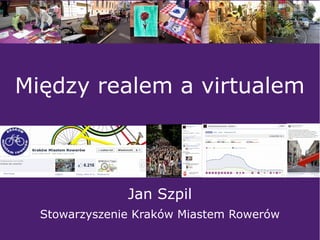 Jan Szpil
Stowarzyszenie Kraków Miastem Rowerów
Między realem a virtualem
 