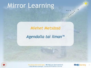 Mirror Learning


          Miehet Metsässä

      Agendalla tai ilman™




      You know what works best - We help you see it and do it.                     1
       © 2003-2009 Mirror Learning OY – You may use this material in a fair way.
 