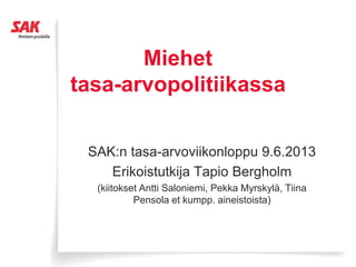 Miehet
tasa-arvopolitiikassa
SAK:n tasa-arvoviikonloppu 9.6.2013
Erikoistutkija Tapio Bergholm
(kiitokset Antti Saloniemi, Pekka Myrskylä, Tiina
Pensola et kumpp. aineistoista)
 