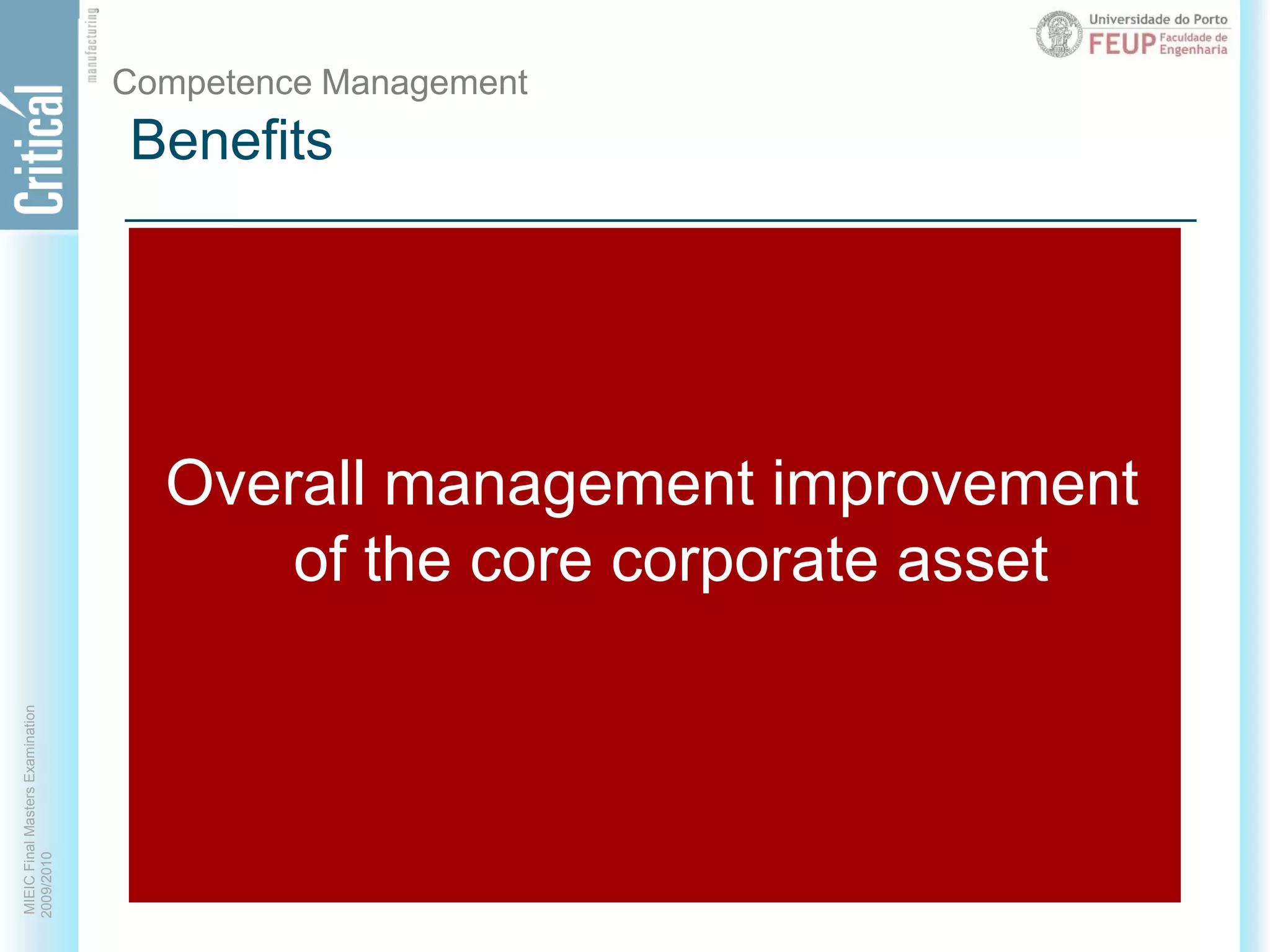 BenefitsCompetence ManagementCorporate GoalsMore accurate mapping of internal competences to organizational goalsSystematic competence development strategyCompetence matchingTop down corporate competences overviewEffective targetingGranularityIncreased management awareness Project teams staffingJob profilesOverall management improvement of the core corporate assetIncreased flexibility, speed and accuracy by identifying who knows what on a global basis